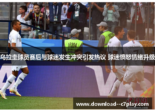 乌拉圭球员赛后与球迷发生冲突引发热议 球迷愤怒情绪升级 乌拉圭球员赛后与球迷发生冲突引发热议 球迷愤怒情绪升级