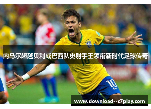 内马尔超越贝利成巴西队史射手王领衔新时代足球传奇