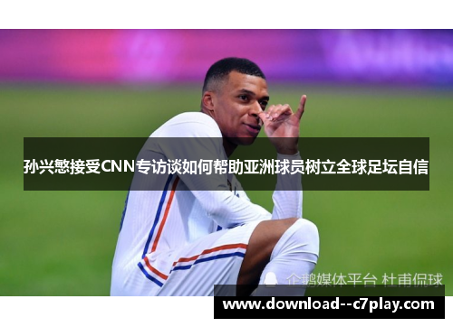 孙兴慜接受CNN专访谈如何帮助亚洲球员树立全球足坛自信