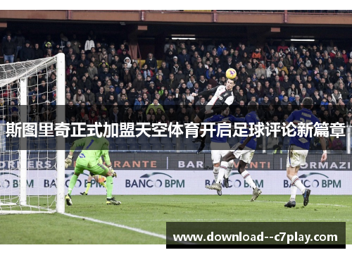 斯图里奇正式加盟天空体育开启足球评论新篇章