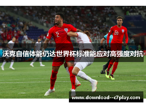 沃克自信体能仍达世界杯标准能应对高强度对抗