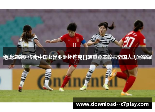 绝境逆袭铸传奇中国女足亚洲杯连克日韩重登巅峰振奋国人再写荣耀