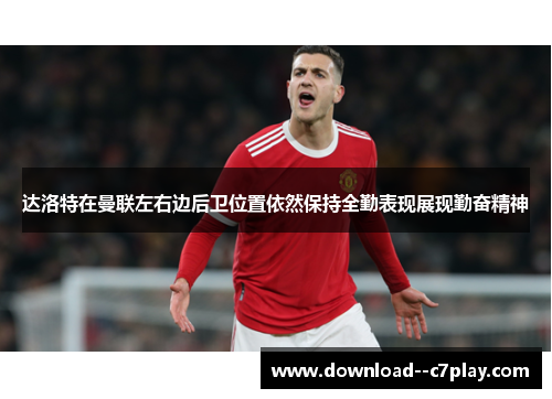 达洛特在曼联左右边后卫位置依然保持全勤表现展现勤奋精神