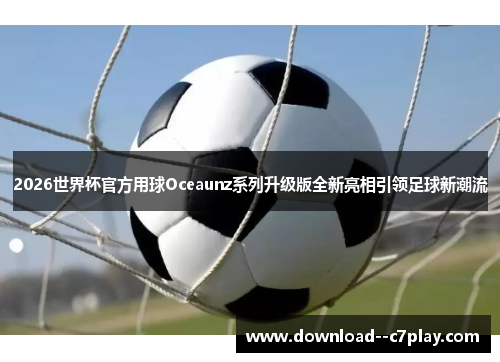 2026世界杯官方用球Oceaunz系列升级版全新亮相引领足球新潮流 2026世界杯官方用球Oceaunz系列升级版全新亮相引领足球新潮流