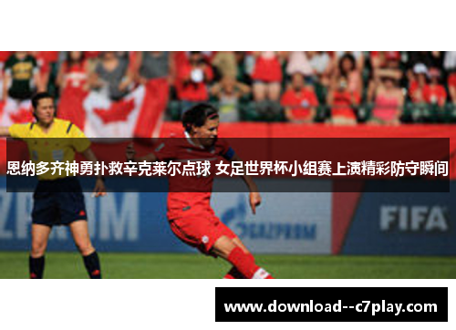 恩纳多齐神勇扑救辛克莱尔点球 女足世界杯小组赛上演精彩防守瞬间