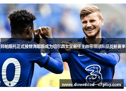 邦帕斯托正式接替海耶斯成为切尔西女足新任主帅带领球队征战新赛季