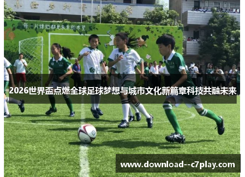 2026世界盃点燃全球足球梦想与城市文化新篇章科技共融未来