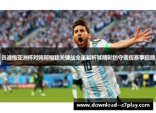 吕迪格亚洲杯对阵阿根廷关键战全面解析其精彩防守表现赛事回顾